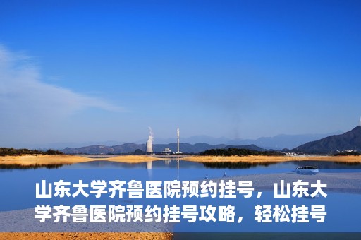 山东大学齐鲁医院预约挂号，山东大学齐鲁医院预约挂号攻略，轻松挂号，无忧就医