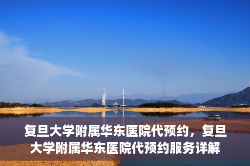 复旦大学附属华东医院代预约，复旦大学附属华东医院代预约服务详解