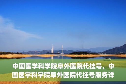 中国医学科学院阜外医院代挂号，中国医学科学院阜外医院代挂号服务详解