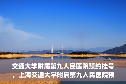交通大学附属第九人民医院预约挂号，上海交通大学附属第九人民医院预约挂号指南