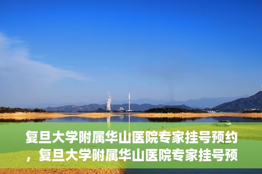 复旦大学附属华山医院专家挂号预约，复旦大学附属华山医院专家挂号预约攻略解析