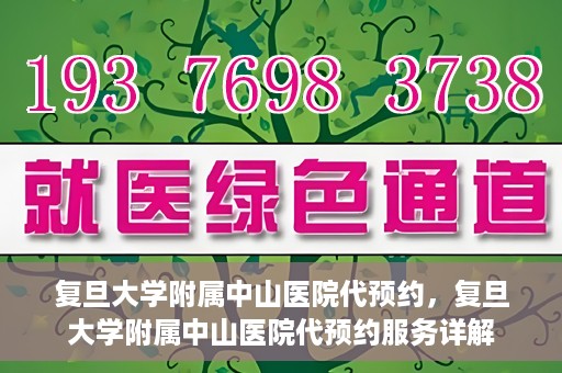复旦大学附属中山医院代预约，复旦大学附属中山医院代预约服务详解