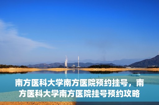 南方医科大学南方医院预约挂号，南方医科大学南方医院挂号预约攻略