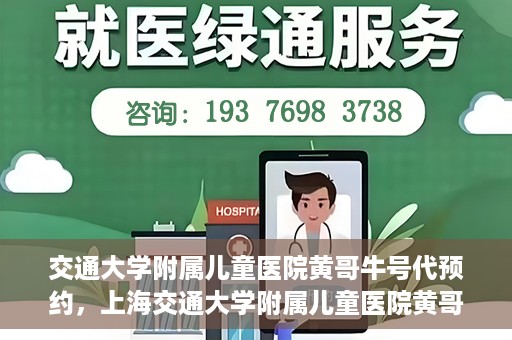 交通大学附属儿童医院黄哥牛号代预约，上海交通大学附属儿童医院黄哥牛号预约指南，轻松预约挂号新体验