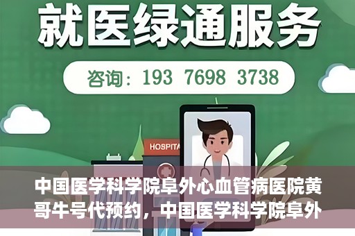 中国医学科学院阜外心血管病医院黄哥牛号代预约，中国医学科学院阜外心血管病医院黄哥牛号预约服务启动