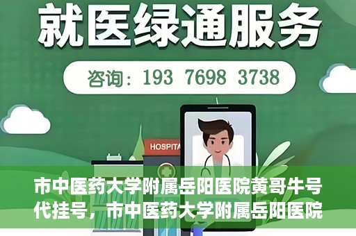 市中医药大学附属岳阳医院黄哥牛号代挂号，市中医药大学附属岳阳医院黄哥牛号代挂号服务解析