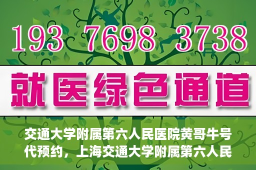 交通大学附属第六人民医院黄哥牛号代预约，上海交通大学附属第六人民医院黄哥牛号预约服务启动