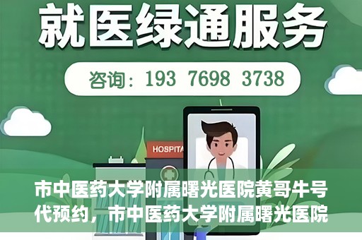 市中医药大学附属曙光医院黄哥牛号代预约，市中医药大学附属曙光医院黄哥牛号预约服务启动