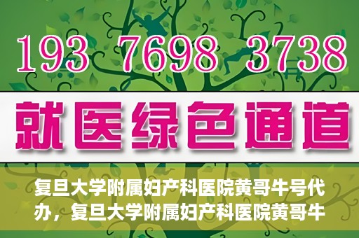复旦大学附属妇产科医院黄哥牛号代办，复旦大学附属妇产科医院黄哥牛号代办，专业医疗服务的信誉之选