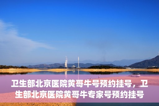 卫生部北京医院黄哥牛号预约挂号，卫生部北京医院黄哥牛专家号预约挂号攻略