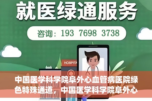 中国医学科学院阜外心血管病医院绿色特殊通道，中国医学科学院阜外心血管病医院开通绿色特殊通道，助力患者快速康复之路