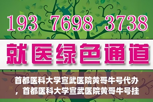 首都医科大学宣武医院黄哥牛号代办，首都医科大学宣武医院黄哥牛号挂号代办攻略