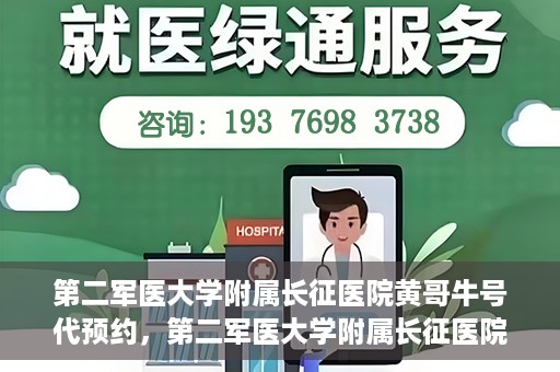 第二军医大学附属长征医院黄哥牛号代预约，第二军医大学附属长征医院黄哥牛号预约服务启动
