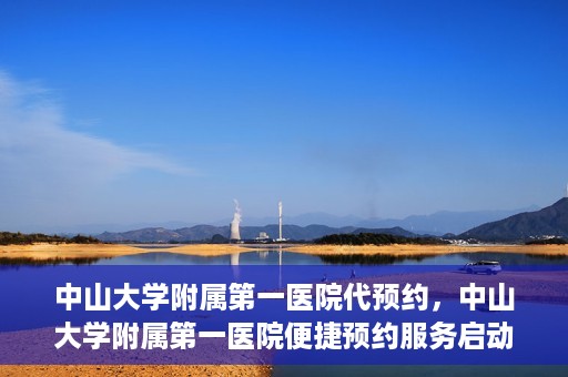 中山大学附属第一医院代预约，中山大学附属第一医院便捷预约服务启动