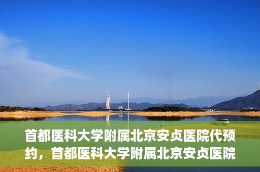 首都医科大学附属北京安贞医院代预约，首都医科大学附属北京安贞医院代预约服务详解