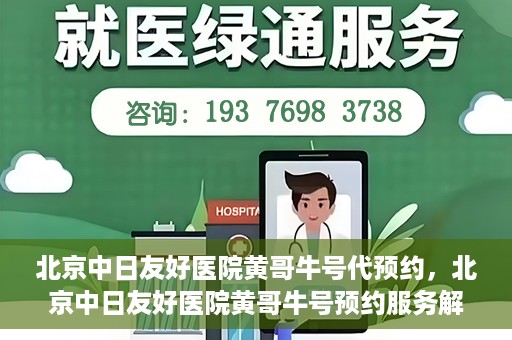 北京中日友好医院黄哥牛号代预约，北京中日友好医院黄哥牛号预约服务解析