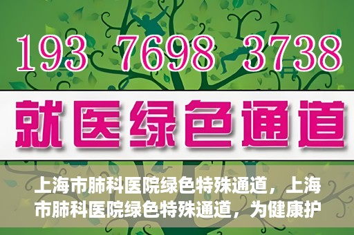 上海市肺科医院绿色特殊通道，上海市肺科医院绿色特殊通道，为健康护航的紧急通道
