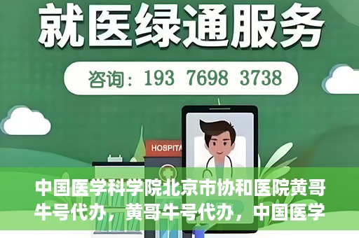 中国医学科学院北京市协和医院黄哥牛号代办，黄哥牛号代办，中国医学科学院北京市协和医院就医新途径探索