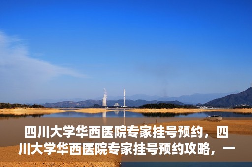 四川大学华西医院专家挂号预约，四川大学华西医院专家挂号预约攻略，一站式解决您的就医需求