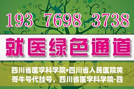 四川省医学科学院•四川省人民医院黄哥牛号代挂号，四川省医学科学院·四川省人民医院黄哥牛号——便捷挂号新体验