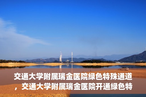 交通大学附属瑞金医院绿色特殊通道，交通大学附属瑞金医院开通绿色特殊通道服务
