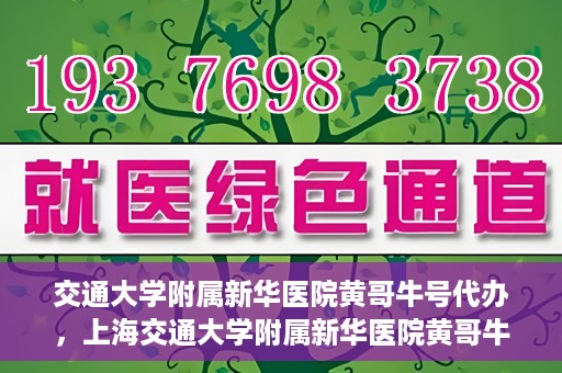 交通大学附属新华医院黄哥牛号代办，上海交通大学附属新华医院黄哥牛号代办服务解析