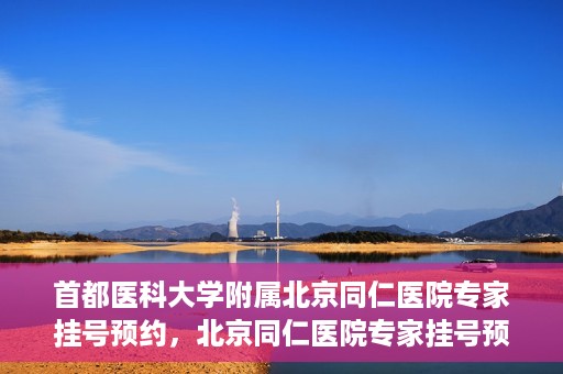 首都医科大学附属北京同仁医院专家挂号预约，北京同仁医院专家挂号预约攻略，权威专家团队预约指南