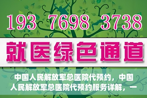 中国人民解放军总医院代预约，中国人民解放军总医院代预约服务详解，一站式预约解决方案助力就医无忧