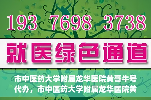 市中医药大学附属龙华医院黄哥牛号代办，市中医药大学附属龙华医院黄哥牛号代办——一站式医疗服务的信赖之选