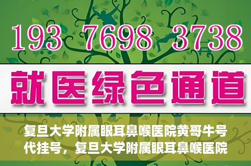 复旦大学附属眼耳鼻喉医院黄哥牛号代挂号，复旦大学附属眼耳鼻喉医院黄哥牛号代挂号攻略解析