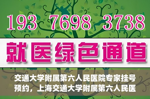 交通大学附属第六人民医院专家挂号预约，上海交通大学附属第六人民医院专家挂号预约指南