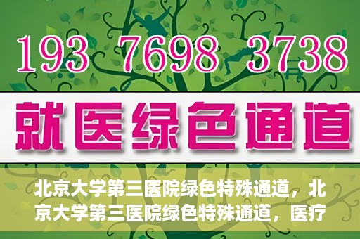 北京大学第三医院绿色特殊通道，北京大学第三医院绿色特殊通道，医疗服务的速度与温情并重
