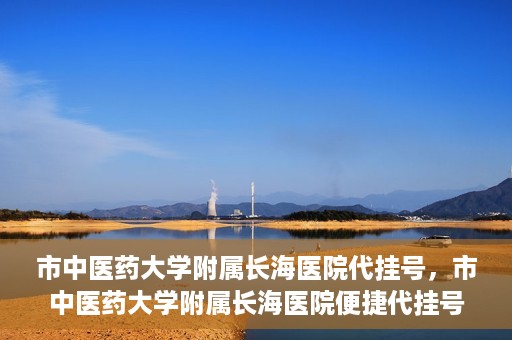 市中医药大学附属长海医院代挂号，市中医药大学附属长海医院便捷代挂号服务解析