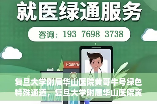 复旦大学附属华山医院黄哥牛号绿色特殊通道，复旦大学附属华山医院黄哥牛号，绿色特殊通道开启健康之门