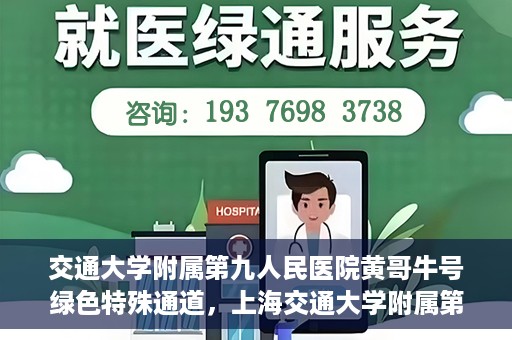 交通大学附属第九人民医院黄哥牛号绿色特殊通道，上海交通大学附属第九人民医院黄哥牛号，绿色特殊通道开启健康之门
