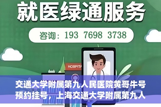 交通大学附属第九人民医院黄哥牛号预约挂号，上海交通大学附属第九人民医院黄哥名医号预约挂号攻略