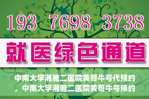 中南大学湘雅二医院黄哥牛号代预约，中南大学湘雅二医院黄哥牛号预约服务启动