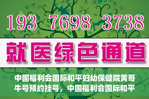 中国福利会国际和平妇幼保健院黄哥牛号预约挂号，中国福利会国际和平妇幼保健院黄哥牛号——预约挂号攻略