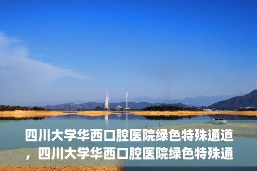 四川大学华西口腔医院绿色特殊通道，四川大学华西口腔医院绿色特殊通道，关爱患者，快速就医新路径