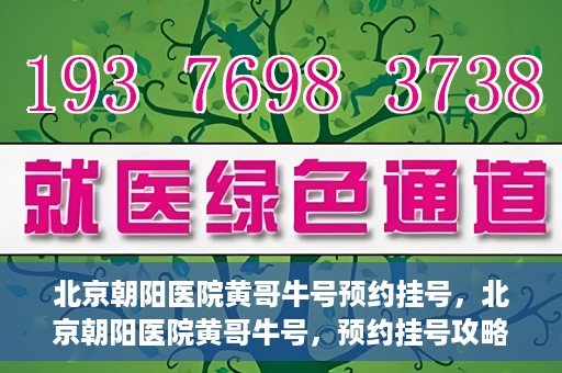北京朝阳医院黄哥牛号预约挂号，北京朝阳医院黄哥牛号，预约挂号攻略