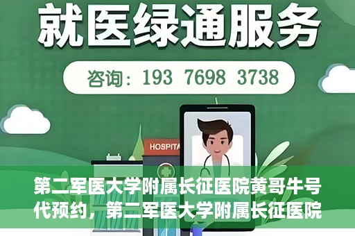第二军医大学附属长征医院黄哥牛号代预约，第二军医大学附属长征医院黄哥牛号预约服务启动