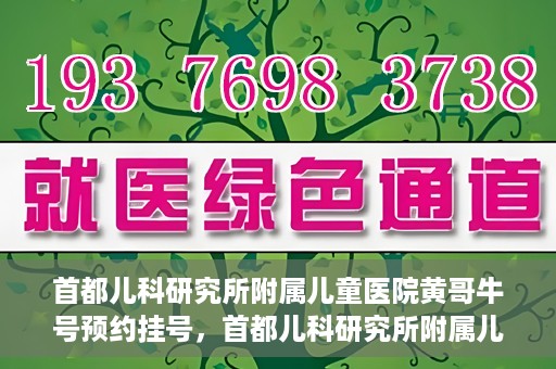 首都儿科研究所附属儿童医院黄哥牛号预约挂号，首都儿科研究所附属儿童医院黄哥牛号预约挂号攻略