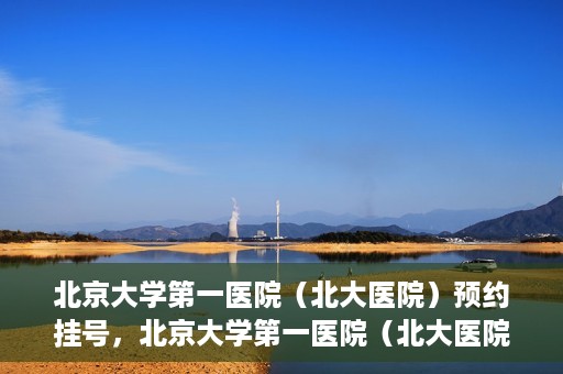 北京大学第一医院（北大医院）预约挂号，北京大学第一医院（北大医院）预约挂号攻略