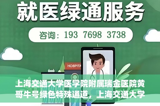 上海交通大学医学院附属瑞金医院黄哥牛号绿色特殊通道，上海交通大学医学院附属瑞金医院黄哥牛号，绿色特殊通道开启健康之门