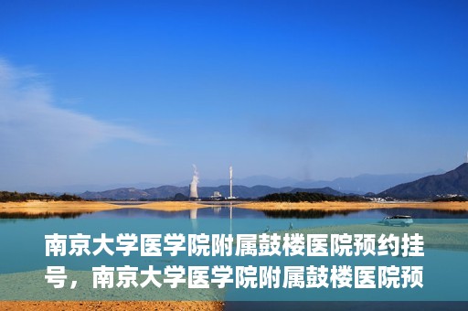 南京大学医学院附属鼓楼医院预约挂号，南京大学医学院附属鼓楼医院预约挂号指南