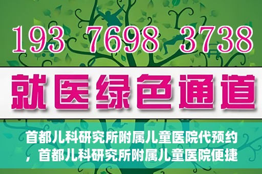 首都儿科研究所附属儿童医院代预约，首都儿科研究所附属儿童医院便捷代预约服务