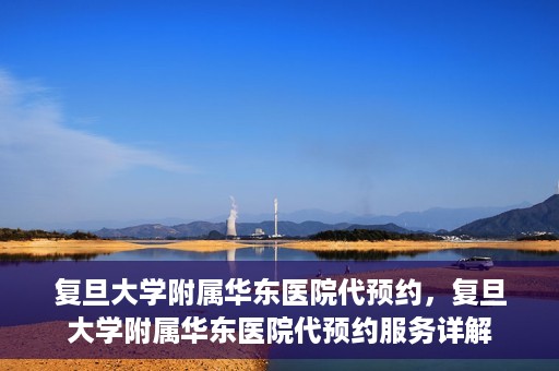 复旦大学附属华东医院代预约，复旦大学附属华东医院代预约服务详解