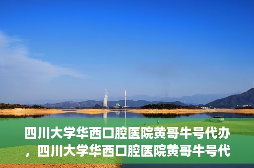 四川大学华西口腔医院黄哥牛号代办，四川大学华西口腔医院黄哥牛号代办，专业信赖之选