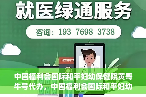中国福利会国际和平妇幼保健院黄哥牛号代办，中国福利会国际和平妇幼保健院黄哥牛号业务代办全解析