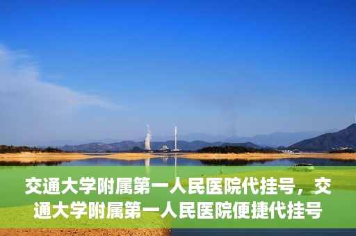 交通大学附属第一人民医院代挂号，交通大学附属第一人民医院便捷代挂号服务